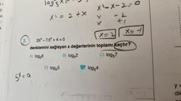 21
78
21
3.
log's X=
5x=a
X ² = 2 + X
25*-7.5* + 4 = 0
denklemini sağlayan x değerlerinin toplamı kaçtır?
A) log56
B) log52
C) log57
D) log53
3Y=X
x²-x-2-0
2
+1
x=2X=4
E log54
41570
1+1=
Litte
y =
dik