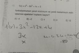 10. f(x) = x³ - 6x² + 4x + 5
fonksiyonunun yerel minimum ve yerel maksimum nok-
talarının apsisleri toplamı kaçtır?
A) -4
B)-2
C) 4
f(x1=3x²-12x +4
3x
x
D) 6
E) 12
%
bu
164-G₁3.4=144-66
VA 34 ***** 36 *****