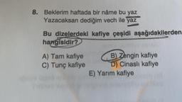 8. Beklerim haftada bir nâme bu yaz
Yazacaksan dediğim vech ile yaz
Bu dizelerdeki kafiye çeşidi aşağıdakilerden
hangisidir?
A) Tam kafiye
C) Tunç kafiye
B) Zengin kafiye
D) Cinaslı kafiye
E) Yarım kafiye