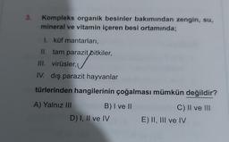 3.
Kompleks organik besinler bakımından zengin, su,
mineral ve vitamin içeren besi ortamında;
1. küf mantarları,
II. tam parazit bitkiler,
III. virüsler,
IV. dış parazit hayvanlar
türlerinden hangilerinin çoğalması mümkün değildir?
A) Yalnız III
B) I ve II
C) II ve III
D) I, II ve IV
E) II, III ve IV