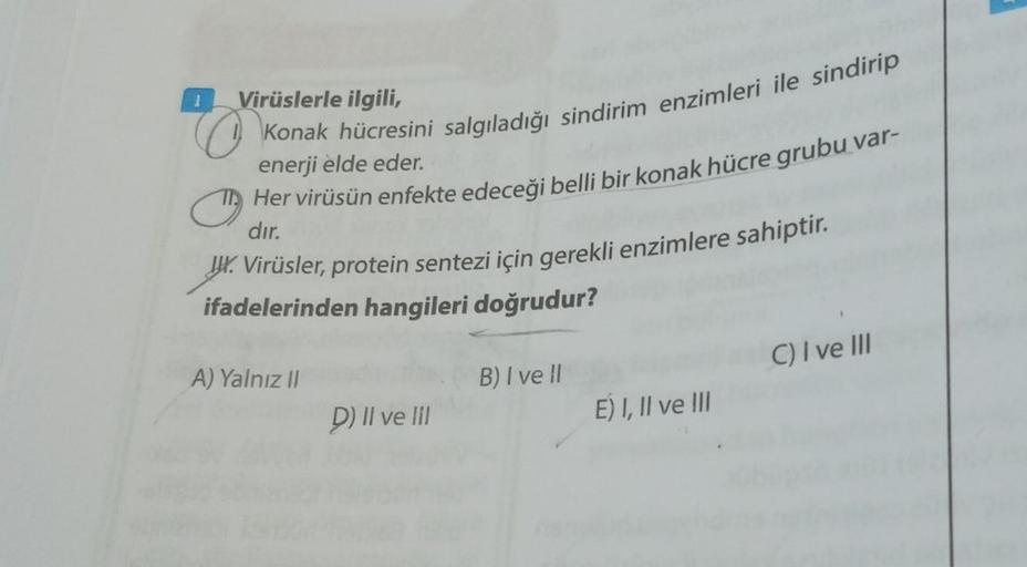 1 Virüslerle ilgili,
Konak hücresini salgıladığı sindirim enzimleri ile sindirip
enerji elde eder.
Her virüsün enfekte edeceği belli bir konak hücre grubu var-
dır.
Virüsler, protein sentezi için gerekli enzimlere sahiptir.
ifadelerinden hangileri doğrudur