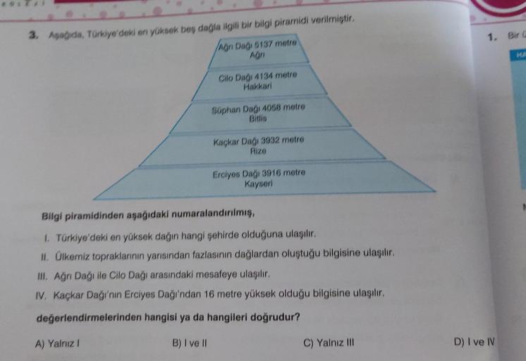 3. Aşağıda, Türkiye'deki en yüksek beş dağla ilgili bir bilgi piramidi verilmiştir.
Ağn Dağı 5137 metre
Cilo Dağı 4134 metre
Hakkari
A) Yalnız I
Süphan Dağı 4058 metre
Bitlis
Kaçkar Dağı 3932 metre
Rize
Erciyes Dağı 3916 metre
Kayseri
Bilgi piramidinden aş