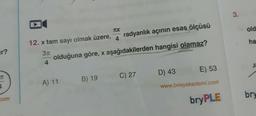 r?
T
4
com
12. x tam sayı olmak üzere,
3π
4
A) 11
TCX
4
olduğuna göre, x aşağıdakilerden
B) 19
radyanlık açının esas ölçüsü
hangisi olamaz?
C) 27
D) 43
E) 53
www.bireyakademi.com
bryPLE
3.
old
ha
A
bry