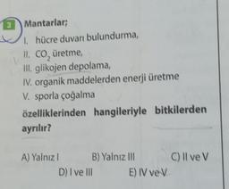 3 Mantarlar;
1. hücre duvarı bulundurma,
II. CO₂ üretme,
Ill. glikojen depolama,
IV. organik maddelerden enerji üretme
V. sporla çoğalma
özelliklerinden hangileriyle bitkilerden
ayrılır?
A) Yalnız I
B) Yalnız III
D) I ve Ill
E) IV ve V
C) Il ve V