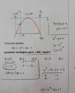 A
-2
Yukarıdaki şekilde,
T(1,0)
A) 2√2
PX = 2x
P=2
kakler top = +
B) 3
px=-2x
P = -2
3
f(x) = -x² + px - 1
parabolü verildiğine göre, |AB| kaçtır?
D) √2
C) 2
B
f(x)
tamkare
olmalı
XX
x²-px+1
(x-1) ²
(X+1) ²
2
x ²2-2x + ₁ = 0
X
+1
E) 1
-1
-1
-2=x²-2x+1
1