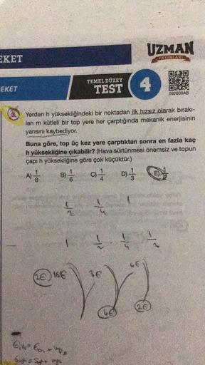 EKET
EKET
4
TEMEL DÜZEY
TEST
26166
Yerden h yüksekliğindeki bir noktadan ilk hızsız olarak bırakı-
lan m kütleli bir top yere her çarptığında mekanik enerjisinin
yarısını kaybediyor.
G₁N=6₂₂= ""
6th St ngh
Buna göre, top üç kez yere çarptıktan sonra en faz