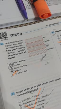 OR
08A70868
1.
TEST 3
Yanda bir akarsuyun ya-
tağından alınan biriktir-
me kesiti gösterilmiştir.
Buna göre, bu akarsu
aşağıdaki
ülkemizde
alanların hangisine ait
olabilir?
Doğu Karadeniz
BY Kıyı Ege
Güney Marmara
D) Ergene
E) Erzurum - Kars
2.
Kış
30. MIKRO KONU: Tü
İlkbahar
Yaz
5. Aşağıdak
Sonbahar
powst
517
A) Iznik Gölü - Tektonik
B) Küçükçekmece Gölü - Kıyı set
Abant Gölü - Heyelan set
rut Gölü - Volkanik
liyyal Set
A) M
B)
Aşağıda verilen göl ve gölün oluşum nedeni eşleştiro
rinden hangisi yanlıştır?