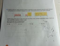 15. Aşağıda verilen KL doğru parçasının üzerine, aralarında ve doğru parçasının üzerinde boşluk kalmaya-
cak şekilde kenar uzunlukları sırasıyla x cm ve (4x - 4) cm olan kırmızı ve sarı kareler çizilmiştir.
...
L
K
A
Çizilen kırmızı kare sayısı 15, sarı kare sayısı ise 10'dur. A ile L noktaları arasındaki uzaklık, A ile K nok-
taları arasındaki uzaklığın iki katına eşittir.
Buna göre KL kaç santimetredir?
A) 120
B) 150
C) 180
D) 210
20