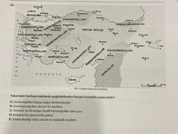 20.
O
Canakkale
EGE DENIZI
Kirklareli
● Edirne
Istanbu
BIZANS IMPO
2.
KARESIOĞULLARI
Balıkesir
Sakarya
OSMANOGUL Karacadag
Ankara
SARUHANOĞULLARI Kütahya
Manisa
lamir
AYDINOGULLARI
Aydın
Sogut
Domaniç
GERMİYANOĞULLARI
O
MENTE SOĞULLARI Isparta
CANDAROĞULLARI
Beyşehir
Mugla HAMITOĞULLARI
Alanya
AKDENIZ
Kastamonu
33
Konya
KIBRIS
Sinop
Nigde
ERETNA BEYLIGI
KARAMANOĞULLARI
Samsun
Kayseri
●
Adana
Tokat
●
Siyas
Marag
RAMAZANOĞULLARI
TRABZON IMPARATORLUGU
Trabzon
DULKADİROĞULLARI
MEMLUKLER
XIV. Yüzyılın Başında Anadolu
Yukarıdaki haritaya bakılarak aşağıdakilerden hangisi kesinlikle söylenebilir?
A) Osmanoğulları batıya doğru ilerlemektedir.
B) Germiyanoğulları denizci bir beyliktir.
C) Osmanlı'ya ilk katılan beylik Karesioğulları olmuştur.
D) Anadolu'da siyasi birlik yoktur.
E) Eretna Beyliği nüfus olarak en kalabalık beyliktir.
Bayburt
Harput
Erzurum
Diyarbakır
Ahlat
Midyat
Van