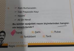 9.
Kadı Burhaneddin
- İvaz Paşazade Atayi
- Nesimi
Ali Şîr Nevaî
Bu isimler aşağıdaki nazım biçimlerinden hangisi-
nin temsilcileridir?
AVTuyuğ
B) Şarkı
D) Terkibibent
Rüştü BAYINDIR
E) Tardi
C) Rubai