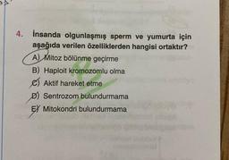 4. İnsanda olgunlaşmış sperm ve yumurta için
aşağıda verilen özelliklerden hangisi ortaktır?
A) Mitoz bölünme geçirme
B) Haploit kromozomlu olma
e) Aktif hareket etme
D) Sentrozom bulundurmama
EX Mitokondri bulundurmama