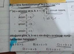 fonksiyonunu ters fonksiyonu
f(x) = sinx
TC
r¹(x) = arcsinx ve a, b, c = 0
e
2
arcsin
5
arcsin =a
7
3
5
1
arcsin
3
olduğuna göre, a, b ve c nin doğru sıralanışı aşağı-
dakilerden hangisidir?
a>b>c
b
olmak üzere,
B) a>c>b
D) c>a> b
1. bige.
F
C) c>b> a
E) b>a> c