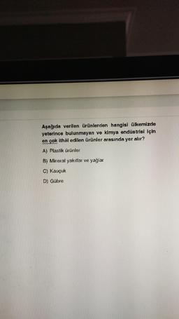 Aşağıda verilen ürünlerden hangisi ülkemizde
yeterince bulunmayan ve kimya endüstrisi İçin
en çok ithal edilen ürünler arasında yer alır?
A) Plastik ürünler
B) Mineral yakıtlar ve yağlar
C) Kauçuk
D) Gübre