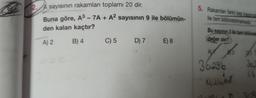 sayısının rakamları toplamı 20 dir.
Buna göre, A³ - 7A + A² sayısının 9 ile bölümün-
den kalan kaçtır?
A) 2
B) 4
C) 5 D) 7 E) 8
5. Rakamlan farki beş basama
ile tam bölünebilmektedir
Bu sayının 3 ile tam bölüneb
değer alır?
AL
36236
82
0,2,4,6,8
10
90
30.2
4,4