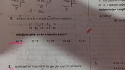 8
3.
To
O
25924712
11111
a
To
Pave
2. a<b<c ve a, b, c ardışık pozitif tam sayılardır.
lan
1
1 1
b
=
NÍ
12
olduğuna göre, a+b+c toplamı kaçtır?
A) 15
B) 18
C) 21
D) 24
UL
Co
E) 27
18
a sıfırdan ve 1'den farklı bir gerçek sayı olmak üzere,
jt
5.
II. a.b çarp
III. d-c farkının değe
ifadelerinden hangil
A) Yalnız I
)
D) I ve III
a+b=3√
b+c=4√