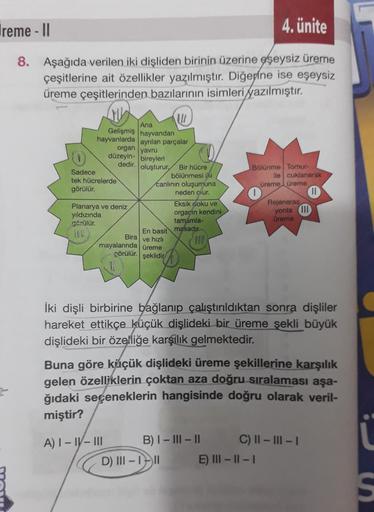 4. ünite
reme - II
8. Aşağıda verilen iki dişliden birinin üzerine eşeysiz üreme
çeşitlerine ait özellikler yazılmıştır. Diğerine ise eşeysiz
üreme çeşitlerinden bazılarının isimleri yazılmıştır.
W
Ana
Gelişmiş hayvandan
hayvanlarda ayrılan parçalar
organ