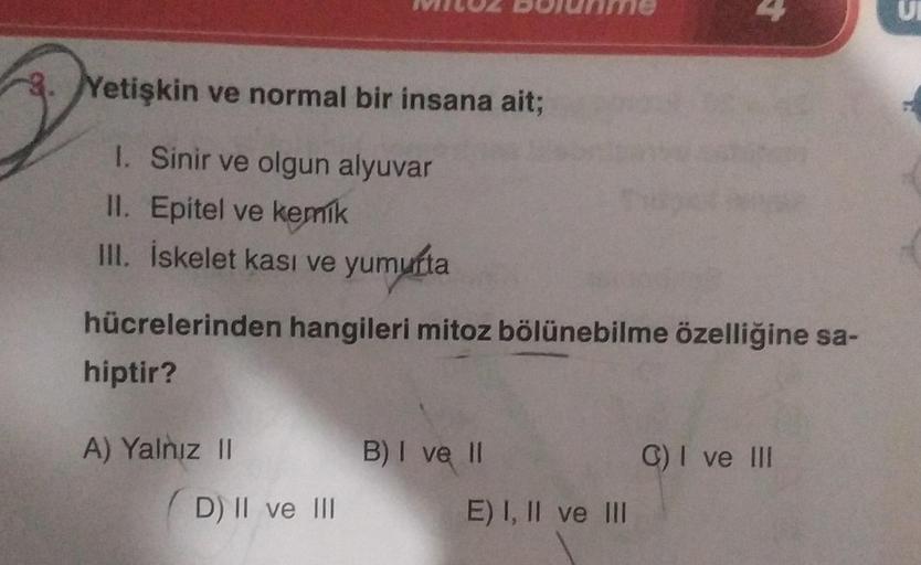 3. Yetişkin ve normal bir insana ait;
1. Sinir ve olgun alyuvar
II. Epitel ve kemik
III. İskelet kası ve yumurta
hücrelerinden hangileri mitoz bölünebilme özelliğine sa-
hiptir?
A) Yalnız II
D) II ve III
B) I ve II
E) I, II ve III
C) I ve III
U