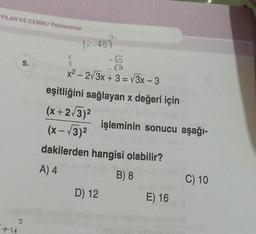 YILAR VE CEBIR/Polinomlar
+4
5.
3
(x-√3)
X
X
x² - 2√3x + 3 = √3x - 3
eşitliğini sağlayan x değeri için
(x+2√3)²
(x-√3)²
dakilerden hangisi olabilir?
A) 4
B) 8
D) 12
işleminin sonucu aşağı-
E) 16
C) 10