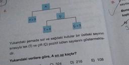 T = 3
A
T=3
Ç
Ç=3
Yukarıdaki şemada sol ve sağdaki kutular bir üstteki sayının
sırasıyla tek (T) ve çift (C) pozitif bölen sayılarını göstermekte-
dir.
Yukarıdaki verilere göre, A en az kaçtır?
D) 216
C) 324
E) 108
9.
sayılar
Buna
topla
AT
3