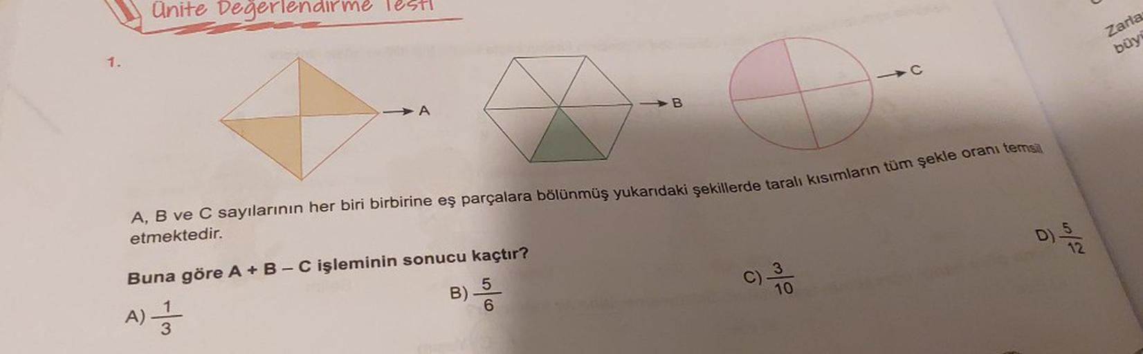 1.
Ünite Değerlendirme lest!
O
A, B ve C sayılarının her biri birbirine eş parçalara bölünmüş yukarıdaki şekillerde taralı kısımların tüm şekle oranı temsil
etmektedir.
B) 5/
Buna göre A + B - C işleminin sonucu kaçtır?
6
A) 1
3
B
C) 3
C
10
15/07
12
Zaria
