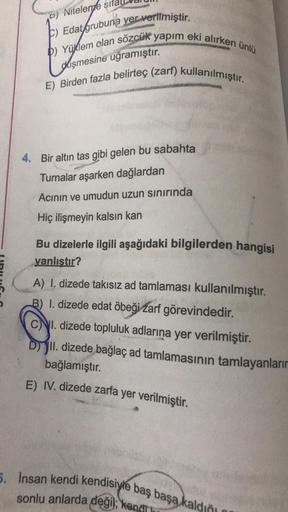 B) Niteleme sita
C) Edat grubuna yer verilmiştir.
b) Yüklem olan sözcük yapım eki alırken ünlü
Colis
E) Birden fazla belirteç (zarf) kullanılmıştır.
dişmesine uğramıştır.
4. Bir altın tas gibi gelen bu sabahta
Turnalar aşarken dağlardan
Acının ve umudun uz