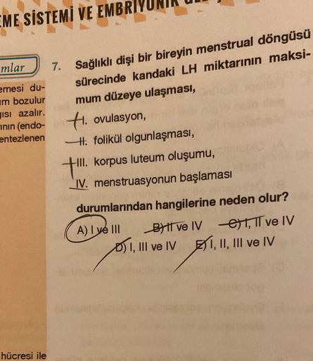 EME SİSTEMİ VE EMBRI
mlar
emesi du-
m bozulur
gisi azalır.
ının (endo-
entezlenen
hücresi ile
Sağlıklı dişi bir bireyin menstrual döngüsü
sürecinde kandaki LH miktarının maksi-
mum düzeye ulaşması,
H. ovulasyon,
H. folikül olgunlaşması,
7.
+!!!.
-III. korp