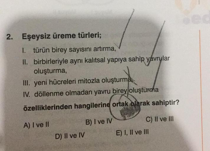 2. Eşeysiz üreme türleri;
1. türün birey sayısını artırma,
II.
birbirleriyle aynı kalıtsal yapıya sahip yavrular
oluşturma,
III. yeni hücreleri mitozla oluşturma
IV. döllenme olmadan yavru birey oluşturma
özelliklerinden hangilerine ortak olarak sahiptir?