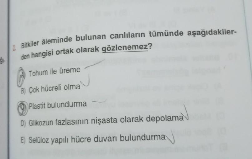 Bitkiler âleminde bulunan canlıların tümünde aşağıdakiler-
den hangisi ortak olarak gözlenemez?
Tohum ile üreme
B) Çok hücreli olma
Plastit bulundurma
D) Glikozun fazlasının nişasta olarak depolama
E) Selüloz yapılı hücre duvarı bulundurma