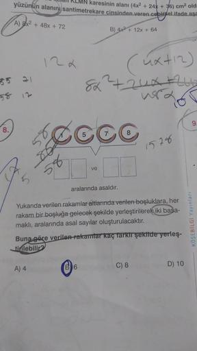 yüzünün alanını santimetrekare cinsinden veren cepirsel ifade asa
karesinin alanı (4x² + 24x + 36) cm² old
A) 8x² + 48x + 72
35 21
58 12
8.
5
122
A) 4
86
58
5
10000
B) 4x2 + 12x + 64
(ux+12)
82²2²+2uA+266
vera
ve
aralarında asaldır.
B 6
Yukarıda verilen ra