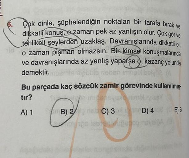 6.
Çok dinle, şüphelendiğin noktaları bir tarafa bırak ve
dikkatli konuş, o zaman pek az yanlışın olur. Çok gör ve
tehlikeli şeylerden uzaklaş. Davranışlarında dikkatli ol,
o zaman pişman olmazsın. Bir kimse konuşmalarında
ve davranışlarında az yanlış yapa