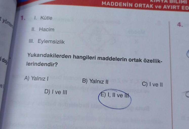 t yöntem
i doğ
ve
1. 1. Kütle
II. Hacim
III. Eylemsizlik
Yukarıdakilerden hangileri maddelerin ortak özellik-
lerindendir?
A) Yalnız I
MADDENİN ORTAK ve AYIRT ED
A BILIN MI
D) I ve III
B) Yalnız II
E) I, II ve I
C) I ve II
4.
C