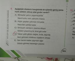 TYT-AYT DİL BİLGİSİ SORU BANKASI
8. Aşağıdaki dizelerin hangisinde ek eylemin geniş zama-
nıyla yüklem olmuş edat grubu vardır?
A) Bilmezler yalnız yaşamayanlar
Nasıl korku verir yalnızlık insana
B) Hiçbir şeyden çekmedi dünyada
Nasırdan çektiği kadar
C) Simsiyah camlarını üzerine dikiyor
Gözleri çıkarılmış bir âmâ gibi evler
6
DY Yaban gülü gibisin dağda, kırda, bayırda
Seni görmem imkânsız rüyalarım olması
E) Sen benim kadar çılgınsan eğer
Gözün görmez karanlığın yüzünü
3
204
S
A
A
M
A
10. L
L
m
AV
Yu
kul
A) 1