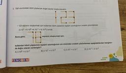 2. Eşit uzunluktaki kibrit çöpleriyle doğal sayılar oluşturulacaktır.
●
123 sayısını oluşturmak için kullanılan kibrit çöplerinin toplam uzunluğunun ondalık çözümlemesi
(3.101 +6.100 +4.10-1 + 8.10-2) cm'dir.
Buna göre;
sayısını oluşturmak için;
kullanılan kibrit çöplerinin toplam uzunluğunun cm cinsinden ondalık çözümlemesi aşağıdakilerden hangisin-
de doğru olarak verilmiştir?
A) 3.100 +4.10-1
B) 3.101 +4.10-2
C) 3.101 +4.10-1
D) 3.10-1 + 4.10-3
FENOMEN
71