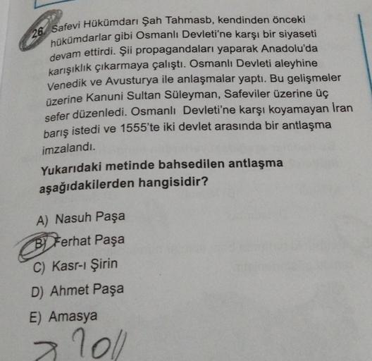 Safevi Hükümdarı Şah Tahmasb, kendinden önceki
hükümdarlar gibi Osmanlı Devleti'ne karşı bir siyaseti
devam ettirdi. Şii propagandaları yaparak Anadolu'da
karışıklık çıkarmaya çalıştı. Osmanlı Devleti aleyhine
Venedik ve Avusturya ile anlaşmalar yaptı. Bu 