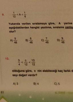 9.
81
1/2<A < 1/1
Yukarıda verilen sıralamaya göre, A yerine
aşağıdakilerden hangisi yazılırsa, sıralama yanlış
10.
olur?
64
610
A) 3
13
4 12 12
olduğuna göre, c nin alabileceği kaç farklı d
sayı değeri vardır?
B) 4
96
C) 5