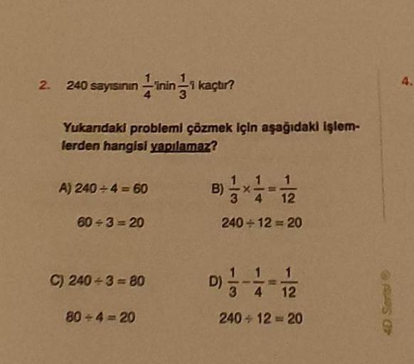 2. 240 sayısının inin-i kaçtır?
Yukarıdaki problemi çözmek için aşağıdaki işlem-
lerden hangisi yapılamaz?
A) 240÷4=60
60+3=20
C) 240+3=80
80-4-20
B)
4 12
240-12-20
D) -1/-
1
4
1
12
240 +12-20
4D Serisi
4.