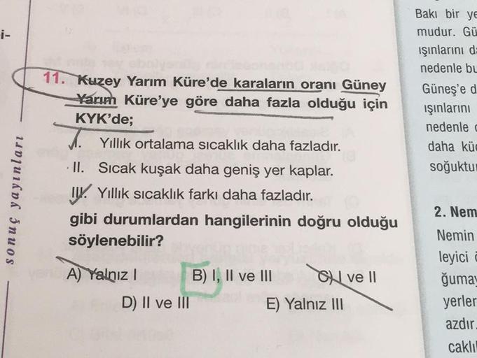 i-
sonuç yayınları
11. Kuzey Yarım Küre'de karaların oranı Güney
Yarım Küre'ye göre daha fazla olduğu için
KYK'de;
Yıllık ortalama sıcaklık daha fazladır.
II. Sıcak kuşak daha geniş yer kaplar.
II. Yıllık sıcaklık farkı daha fazladır.
gibi durumlardan hang