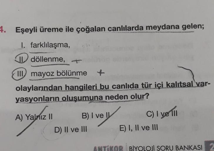 4. Eşeyli üreme ile çoğalan canlılarda meydana gelen;
I. farklılaşma,
II döllenme, +
III mayoz bölünme
ABONETER
olaylarından hangileri bu canlıda tür içi kalıtsal var-
yasyonların oluşumuna neden olur?
A) Yalnız II
B) I ve II
D) II ve III
C) I ve Ill
E) I,