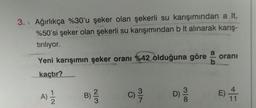 3. Ağırlıkça %30'u şeker olan şekerli su karışımından a It,
%50'si şeker olan şekerli su karışımından b It alınarak karış-
tırılıyor.
Yeni karışımın şeker oranı %42 olduğuna göre
kaçtır?
A)
1|2
B) ²/3
C) 3/7/2
318
D) 2/3
oranı
E) 41
11