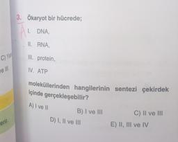 C) Yal
ve III
erir.
3. Ökaryot bir hücrede;
A₁
I. DNA,
II. RNA,
III. protein,
IV. ATP
moleküllerinden hangilerinin sentezi çekirdek
içinde gerçekleşebilir?
A) I ve II
B) I ve III
D) I, II ve III
C) II ve III
E) II, III ve IV