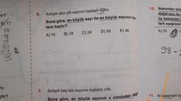 tır?
5117
14
18.
1
95
"tir.
tir?
1
1
1
6.
Ardışık dört çift sayının toplamı 60'tır.
Buna göre, en küçük sayı ile en büyük sayının top-
lamı kaçtır?
A) 15
20-
7.
B) 18
C) 24
D) 30
E) 48
Ardışık beş tek sayının toplamı x'tir.
Buna göre, en büyük sayının x cinsinden değer
10. Rakamları birb
doğal sayı ile r
üç basamaklı
fark aşağıdakil
A) 25
13
98--
11. İki basamaklı üç