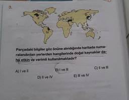 3.
Parçadaki bilgiler göz önüne alındığında haritada numa-
ralandırılan yerlerden hangilerinde doğal kaynaklar da-
ha etkin ve verimli kullanılmaktadır?
A) I ve II
$26.
D) II ve IV
B) I ve III
E) III ve IV
C) II ve III