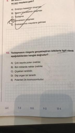 9.
en son meydana gelir?
6-C
A) Embriyo kesesinin oluşması
B) Sperm hücrelerinin oluşması
C) Tozlaşma
DY Ceneklerin oluşması
E) Endospermin meydana gelmesi
10. Tozlaşmasını rüzgarla gerçekleştiren bitkilerle ilgili olarak
aşağıdakilerden hangisi doğrudur?
