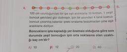 4.
120 cm uzunluğundaki bir ipe eşit aralıklarla 10 kırmızı, 1 yeşil
boncuk şekildeki gibi dizilmiştir. İpin bir ucundan 4 tane kırmızı
boncuk çıkartılıp kalanlar ipteki sıralama bozulmadan yine eşit
aralıklarla diziliyor.
Boncukların ipte kapladığı yer önemsiz olduğuna göre son
durumda yeşil boncuğun ipin orta noktasına olan uzaklı-
ğı kaç cm'dir?
A) 10
B) 12
www.mubayayinlari.com
C) 20
D) 40
5.