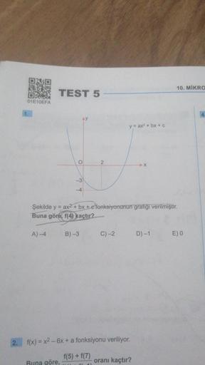 2.
01E10EFA
TEST 5
A)-4
O
-3
-4
Runa göre,
2
B)-3
Şekilde y = ax2 + bx + e fonksiyonunun grafiği verilmiştir.
Buna göre, f(4) kaçtır?
y = ax² + bx+c
C) -2
f(x) = x² - 6x + a fonksiyonu veriliyor.
f(5) + f(7)
➜X
oranı kaçtır?
10. MIKRO
D) -1
E) 0