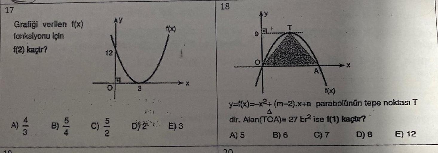 17
Grafiği verilen f(x)
fonksiyonu için
f(2) kaçir?
413
B) 2/20
12
52
C) 2/20
3
f(x)
D) 2 E) 3
18
9
20
T
f(x)
y=f(x)=-x²+ (m-2).x+n parabolünün tepe noktası T
dir. Alan(TOA)= 27 br² ise f(1) kaçtır?
A) 5
B) 6
C) 7
D) 8
E) 12