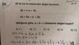 30.
ab ile ba iki basamaklı doğal sayılardır.
ab = x-a + 5b
S
ba = 8a+ (x + 3)b
olduğuna göre, a + b + x ifadesinin değeri kaçtır?
A) 11
C) 13
B) 12
10ath = Xa+sb
109-xazub
lobta= 8a +(x-3)b =) (13-x) b = 20
D) 14
E) 15