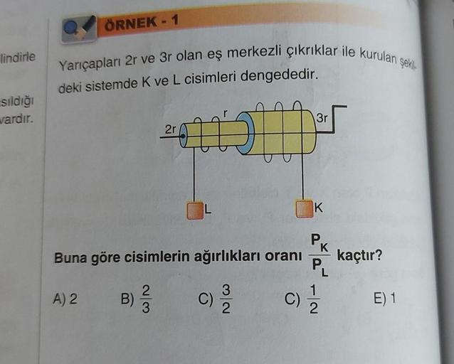 lindirle
sıldığı
vardır.
ÖRNEK - 1
Yarıçapları 2r ve 3r olan eş merkezli çıkrıklar ile kurulan şekil
deki sistemde K ve L cisimleri dengededir.
A) 2
B)
2r
2
3
Buna göre cisimlerin ağırlıkları oranı kaçtır?
C)
HD
32
3r
K
PA
P₁
(C)=1/12
E) 1