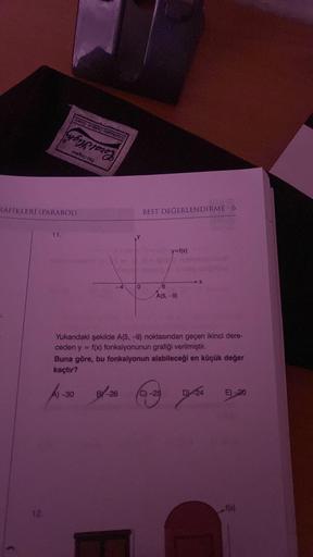 11.
A
RAFIKLERİ (PARABOL)
by
A) -30
0
BEST DEĞERLENDİRME - 6
y=f(x)
6
A(5,-9)
Yukarıdaki şekilde A(5, -9) noktasından geçen ikinci dere-
ceden y = f(x) fonksiyonunun grafiği verilmiştir.
Buna göre, bu fonksiyonun alabileceği en küçük değer
kaçtır?
BY-26 C)