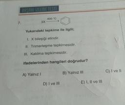 7.
BAŞARI İZLEME TESTİ
3X
A) Yalnız I
600 °C
Yukarıdaki tepkime ile ilgili;
I. X bileşiği etindir.
II. Trimerleşme tepkimesidir.
III. Katılma tepkimesidir.
ifadelerinden hangileri doğrudur?
D) I ve III
B) Yalnız III
E) I, II ve III
1
C) I ve II
1